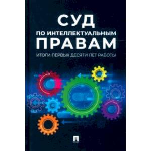 Суд по интеллектуальным правам. Итоги первых десяти лет работы. Сборник