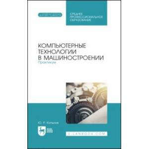Компьютерные технологии в машиностроении. Практикум. Учебник для СПО