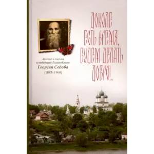 Доколе есть время, будем делать добро!.. Житие и письма исповедника Романовского Георгия Седова