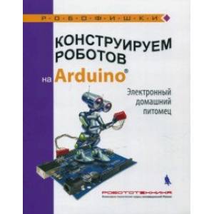 Конструируем роботов на Arduino®. Электронный домашний питомец