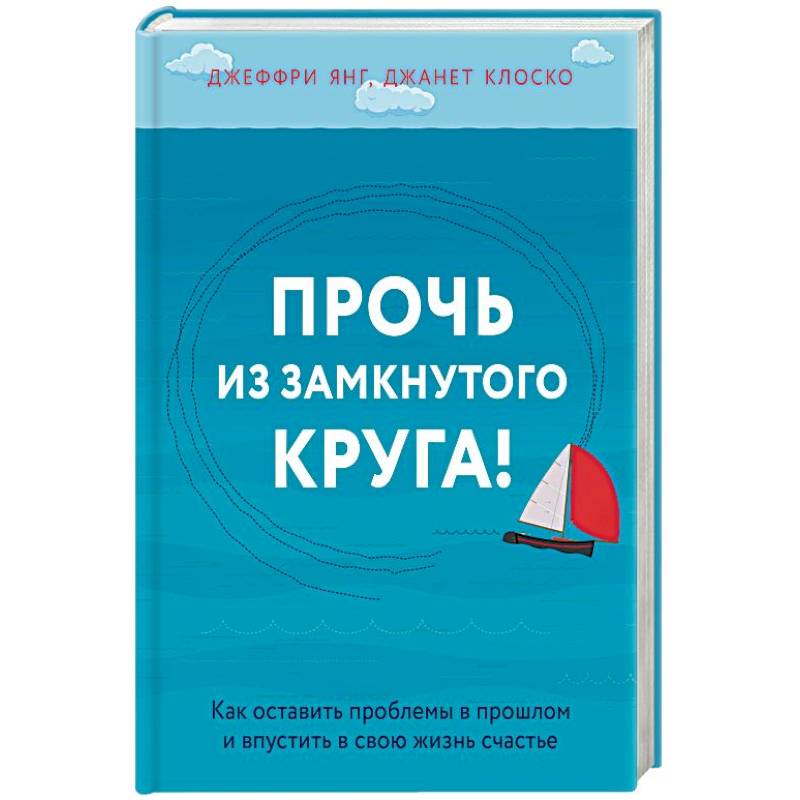 Прочь из замкнутого круга! Как оставить проблемы в прошлом и впустить в свою жизнь счастье