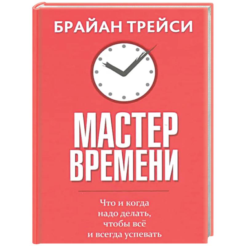 Мастер времени. Что когда, надо делать, чтобы все и всегда  успевать