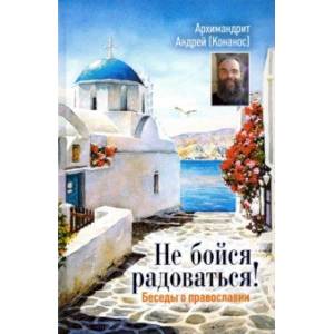 Не бойся радоваться! Беседы о православии