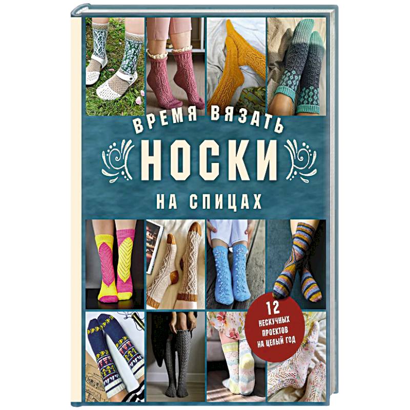 Время вязать НОСКИ на спицах. 12 нескучных проектов на целый год