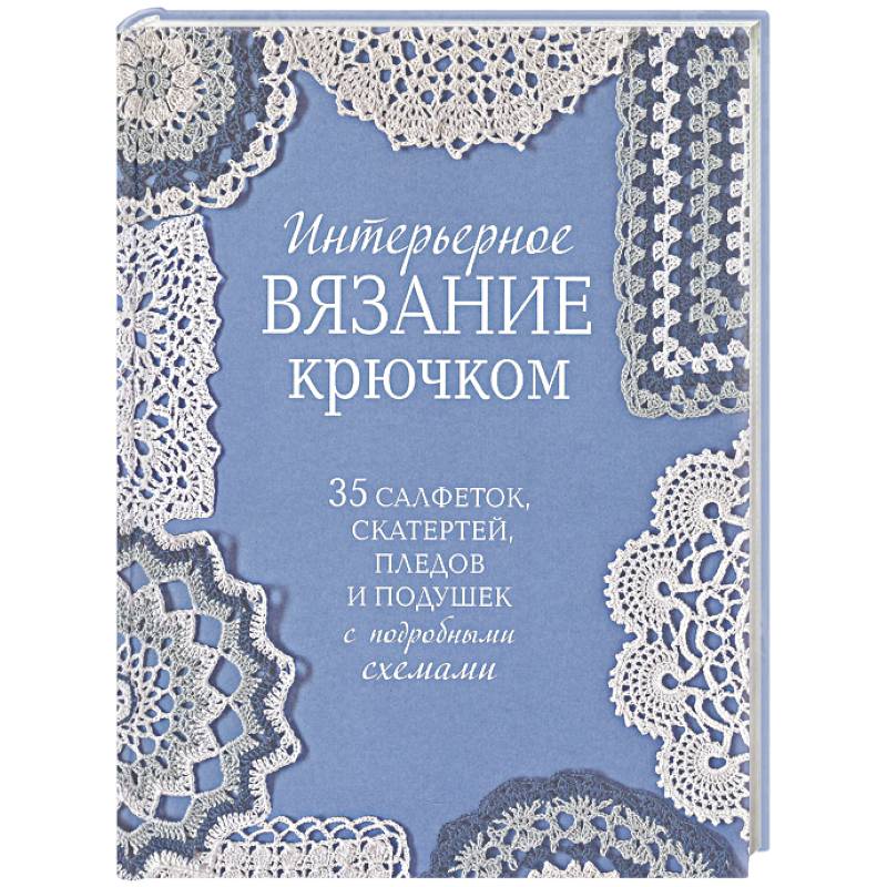Интерьерное вязание крючком. 35 салфеток, скатертей, пледов и подушек с подробными схемами