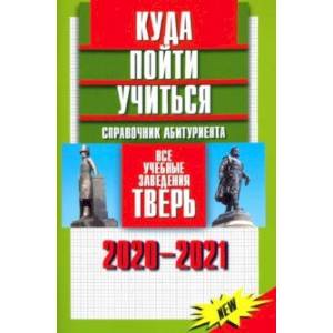 Куда пойти учиться. Справочник абитуриента. Все учебные заведения. Тверь 2020-2021