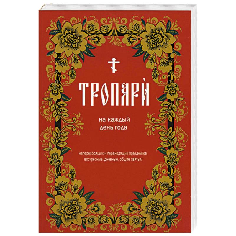 Тропари на каждый день года. Непереходящих и переходящих праздников, воскресные, дневные, общие святым