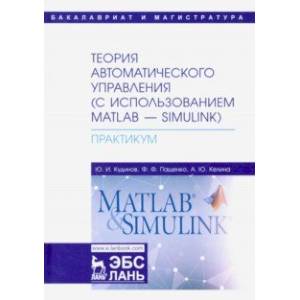 Теория автоматического управления (с использованием MATLAB-SIMULINK). Практикум. Учебное пособие