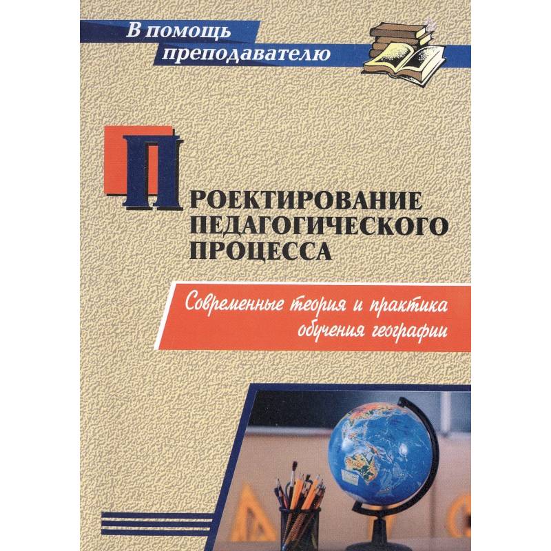 Проектирование педагогического процесса. Современные теория и практика обучения географии