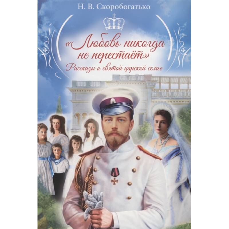 Любовь никогда не перестаёт:рассказы о святой царской семье