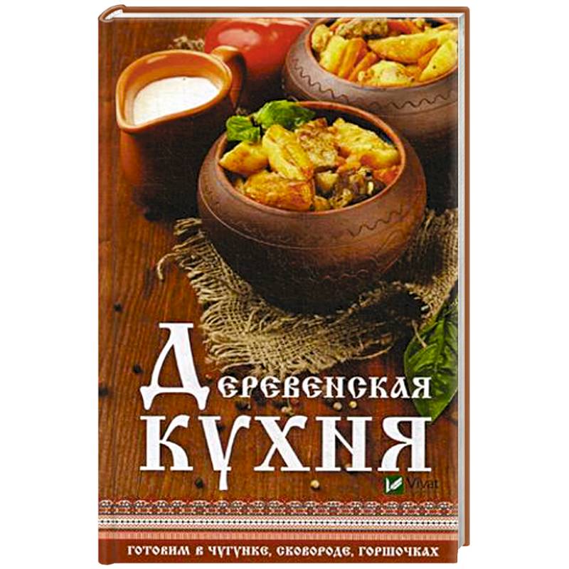 Деревенская кухня. Готовим в чугунке, сковороде, горшочках