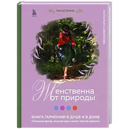 Домоводство. Обиходно-бытовые рекомендации, книга Женственна от природы. Книга гармонии в душе и в доме. Стильный декор, вкусная еда и много лесной красоты купить по скидке