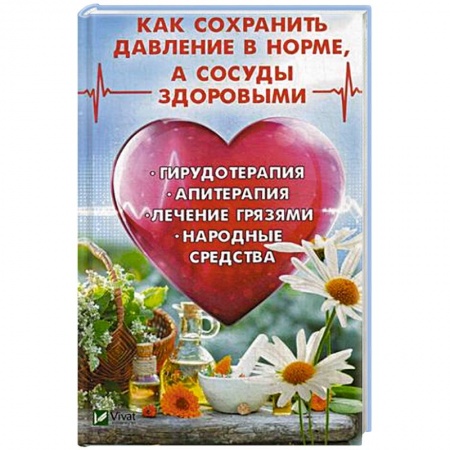 Сердце и сосуды, книга Как сохранить давление в норме, а сосуды здоровыми. Гирудотерапия, апитерапия, лечение грязями, народные средства купить по скидке