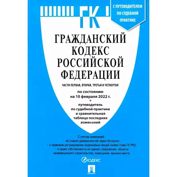 Гражданский кодекс Российской Федерации по состоянию на 10 февраля 2022 с табл. изменений. Части 1-4