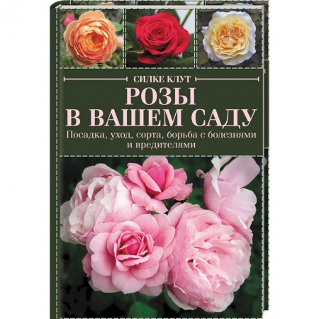 Садовые растения, книга Розы в вашем саду. Посадка, уход, сорта, борьба с болезнями и вредителями купить по скидке