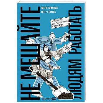 Не мешайте людям работать. Руководство для современного руководства