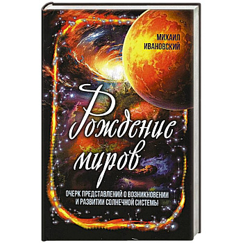 Рождение миров. Очерк представлений о возникновении и развитии солнечной системы