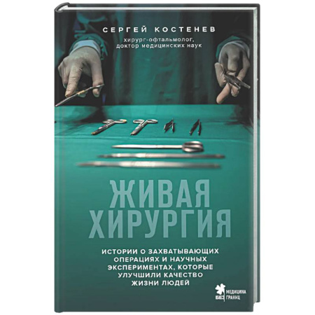 История медицины, книга Живая хирургия. Истории о захватывающих операциях и научных экспериментах, которые улучшили качество жизни людей купить по скидке