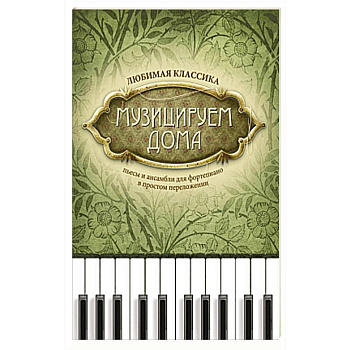 Музицируем дома: любимая классика: пьесы и ансамбли для фортепиано в простом переложении.