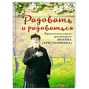 Радовать и радоваться. Практические советы архимандрита Иоанна (Крестьянкина)