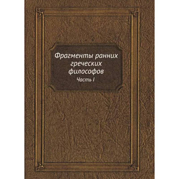 Фрагменты ранних греческих философов. Часть I От эпических теокосмогоний до возникновения атомистики