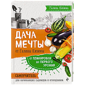 Дача мечты от Галины Кизимы. Самоучитель для начинающих садоводов и огородников