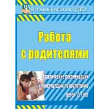 Работа с родителями. Практические рекомендации и консультации по воспитанию детей 2-7 лет