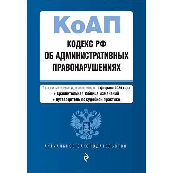 Кодекс Российской Федерации об административных правонарушениях. Текст с изменениями и дополнениями на 1 февраля 2024 года + сравнительная таблица изменений + путеводитель по судебной практике