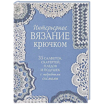 Интерьерное вязание крючком.35 салфеток,скатертей,пледов и подушек с подробными схемам