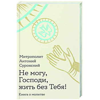 Не могу, Господи, жить без тебя! Книга о молитве