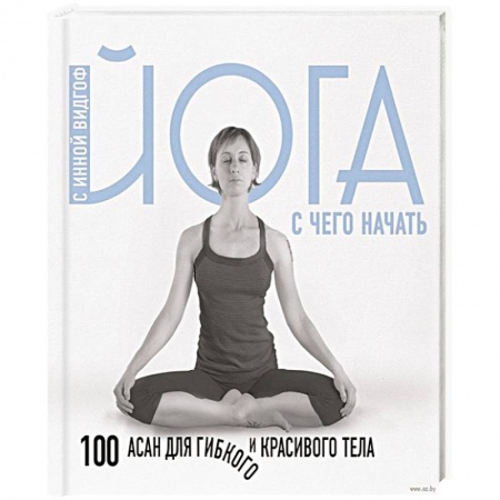 Йога. Упражнения, практические руководства, книга Йога. С чего начать. 100 асан для гибкого и красивого тела купить по скидке