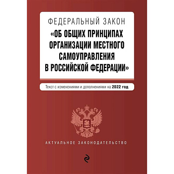Федеральный закон 'Об общих принципах организации местного самоуправления в Российской Федерации'. Текст с изменениями и дополнениями на 2022 год