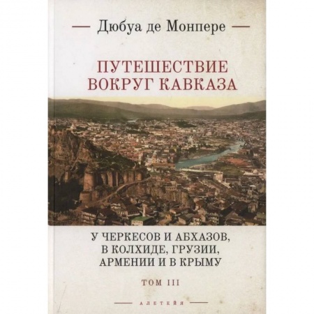Исторические путеводители, книга Путешествие вокруг Кавказа: у черкесов и абхазов, в Колхиде, Грузии, Армении и в Крыму. с живописным географическим, археологическим и геологическим атласом. Том 3 купить по скидке