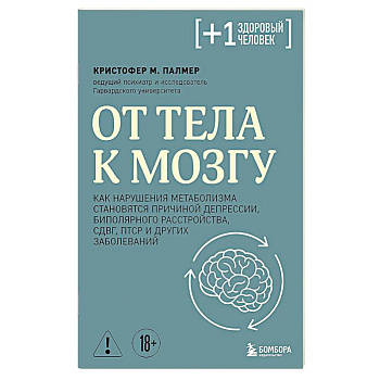 От тела к мозгу. Как нарушения метаболизма становятся причиной депрессии, биполярного расстройства, СДВГ, ПТСР и других заболеваний