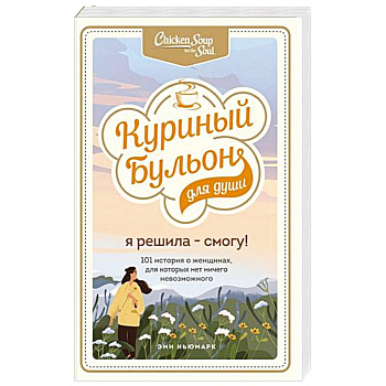 Куриный бульон для души. Я решила - смогу! 101 история о женщинах, для которых нет ничего невозможного