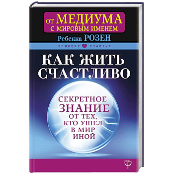 Как жить счастливо. Секретное знание от тех, кто ушел в Мир Иной