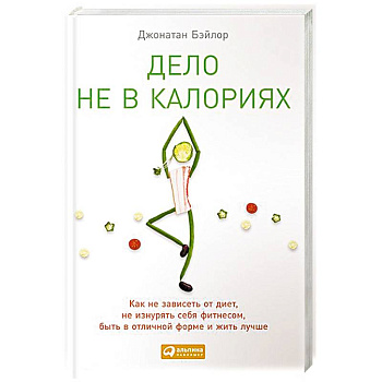 Дело не в калориях: Как не зависеть от диет, не изнурять себя фитнесом, быть в отличной форме и жить